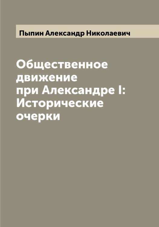 Общественное движение при Александре I: Исторические очерки Обложка книги «Общественное движение при Александре I: Исторические очерки» — Пыпин Александр Николаевич, ISBN 9785519800662