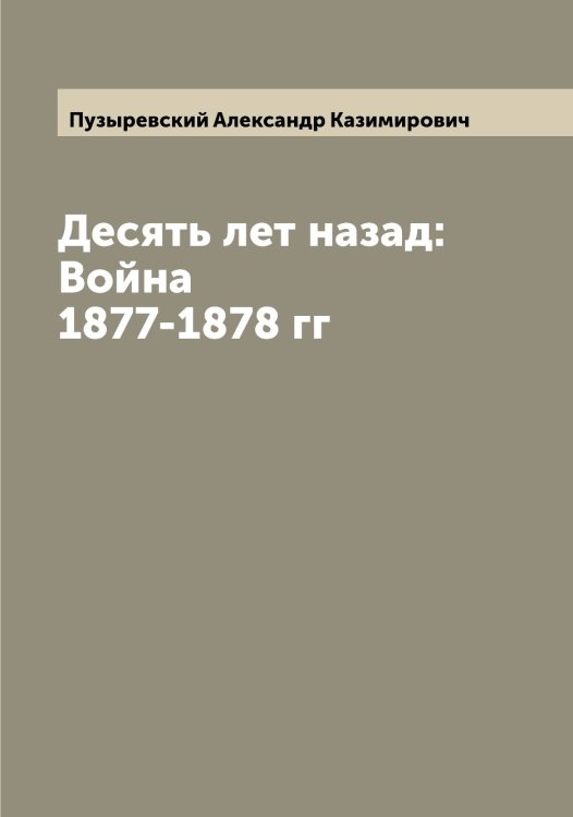 Обложка книги «Десять лет назад: Война 1877-1878 гг» — Пузыревский Александр Казимирович, ISBN 9785519798471