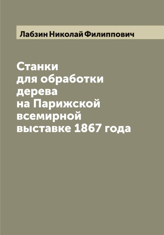 Обложка книги «Станки для обработки дерева на Парижской всемирной выставке 1867 года» — Лабзин Николай Филиппович, ISBN 9785519921510