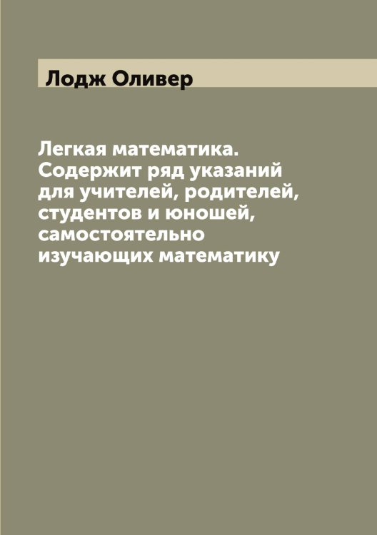 Обложка книги «Легкая математика. Содержит ряд указаний для учителей, родителей, студентов и юношей, самостоятельно изучающих математику» — Лодж Оливер, ISBN 9785519937467