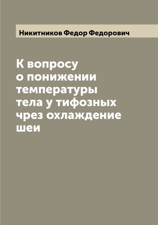 Обложка книги «К вопросу о понижении температуры тела у тифозных чрез охлаждение шеи» — Никитников Федор Федорович, ISBN 9785519996709