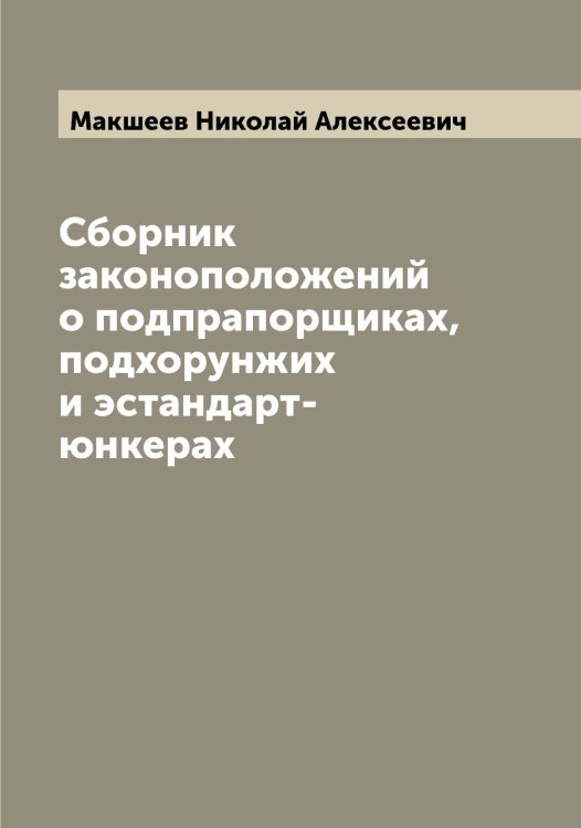 Обложка книги «Сборник законоположений о подпрапорщиках, подхорунжих и эстандарт-юнкерах» — Макшеев Николай Алексеевич, ISBN 9785519950190