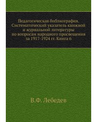 Педагогическая библиография. Систематический указатель книжной и журнальной литературы по вопросам народного просвещения за 1917-1924 гг. Книга 6