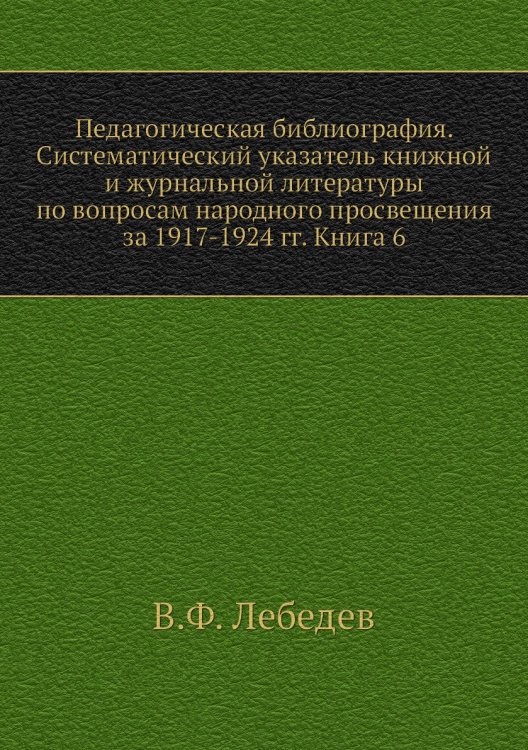 Педагогическая библиография. Систематический указатель книжной и журнальной литературы по вопросам народного просвещения за 1917-1924 гг. Книга 6 Педагогическая библиография. Систематический указатель книжной и журнальной литературы по вопросам народного просвещения за 1917-1924 гг. Книга 6