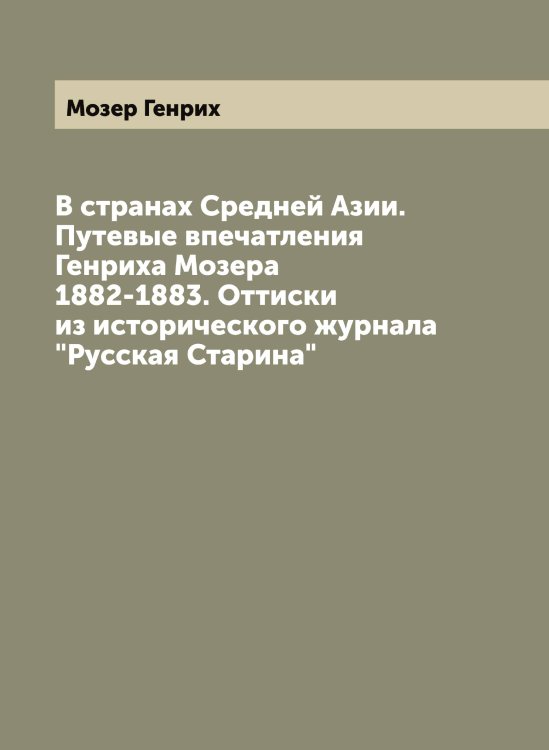Обложка книги «В странах Средней Азии. Путевые впечатления Генриха Мозера 1882-1883. Оттиски из исторического журнала "Русская Старина"» — Мозер Генрих, ISBN 9785519972062