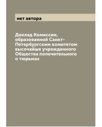 Доклад Комиссии, образованной Санкт-Петербургским комитетом высочайше учрежденного Общества попечительного о тюрьмах