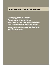 Обзор деятельности Льговского уездного земства в связи с сборником постановлений Льговского уездного земского собрания за 20-тилетие