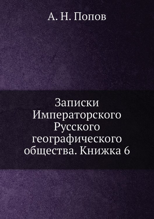 Обложка книги «Записки Императорского Русского географического общества. Книжка 6» — А. Н. Попов, ISBN 9785518035706