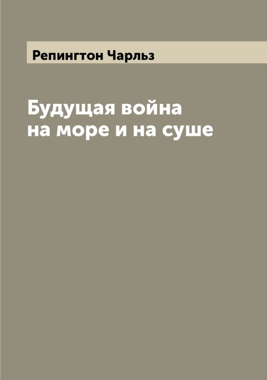 Будущая война на море и на суше Обложка книги «Будущая война на море и на суше» — Репингтон Чарльз, ISBN 9785519806091