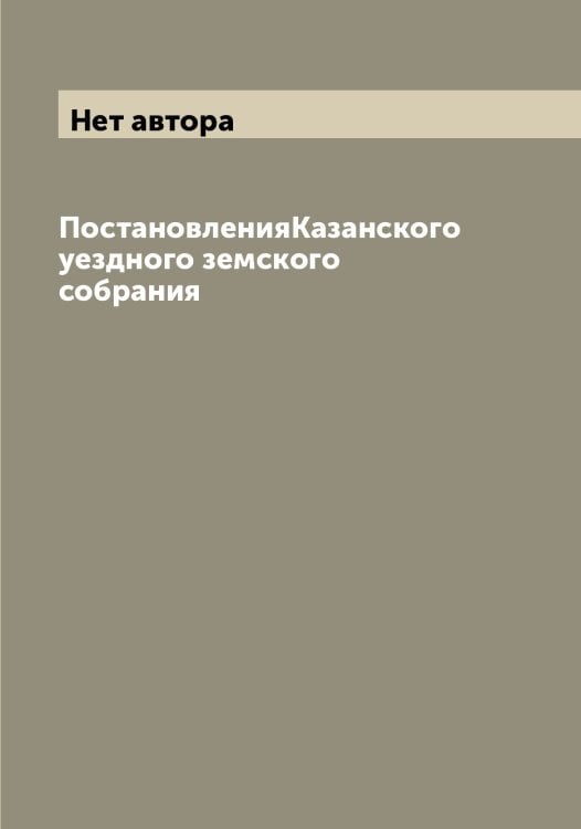 Обложка книги «ПостановленияКазанского уездного земского собрания» — Нет автора, ISBN 9785519876681