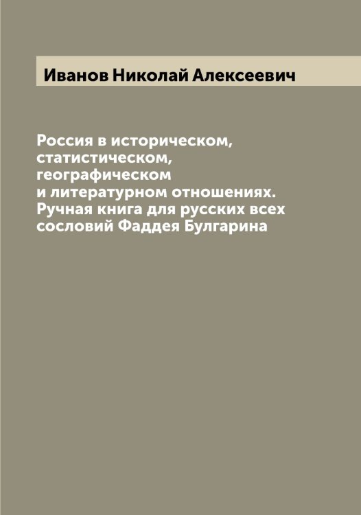 Обложка книги «Россия в историческом, статистическом, географическом и литературном отношениях. Ручная книга для русских всех сословий Фаддея Булгарина» — Иванов Николай Алексеевич, ISBN 9785519866149