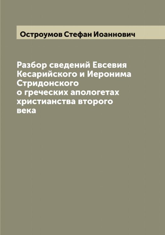 Обложка книги «Разбор сведений Евсевия Кесарийского и Иеронима Стридонского о греческих апологетах христианства второго века» — Остроумов Стефан Иоаннович, ISBN 9785521268337