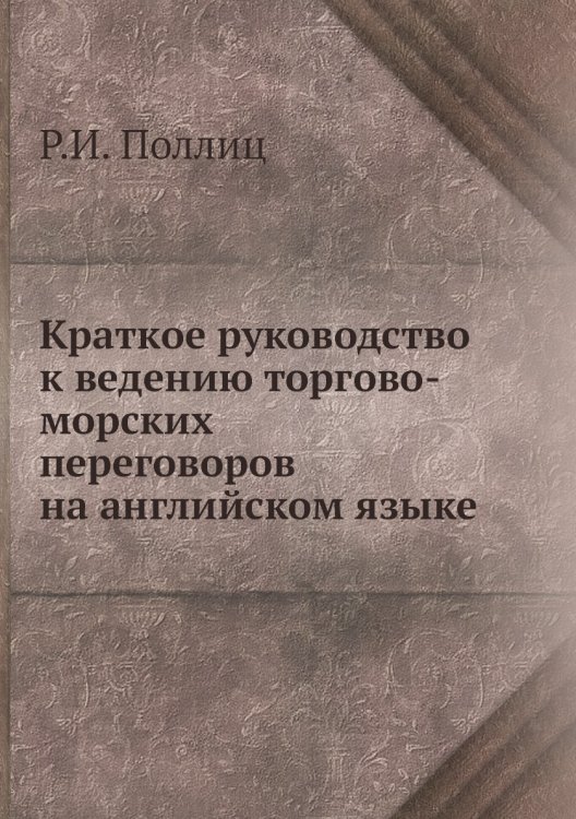 Обложка книги «Краткое руководство к ведению торгово-морских переговоров на английском языке» — Р.И. Поллиц, ISBN 9785458693271