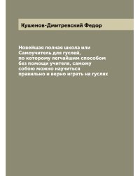 Новейшая полная школа или Самоучитель для гуслей, по которому легчайшим способом без помощи учителя, самому собою можно научиться правильно и верно играть на гуслях