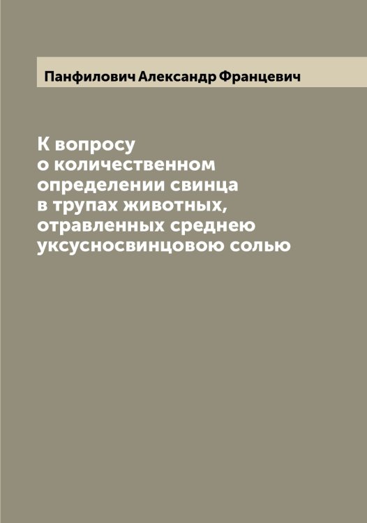 Обложка книги «К вопросу о количественном определении свинца в трупах животных, отравленных среднею уксусносвинцовою солью» — Панфилович Александр Францевич, ISBN 9785521272297