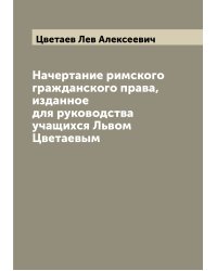 Начертание римского гражданского права, изданное для руководства учащихся Львом Цветаевым