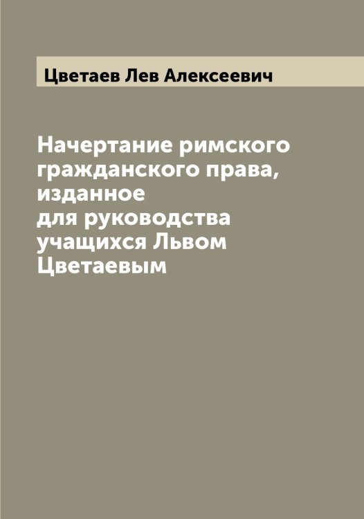 Обложка книги «Начертание римского гражданского права, изданное для руководства учащихся Львом Цветаевым» — Цветаев Лев Алексеевич, ISBN 9785521294732