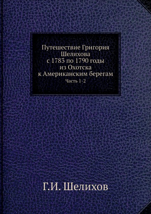 Обложка книги «Путешествие Григория Шелихова с 1783 по 1790 годы из Охотска к Американским берегам» — Г.И. Шелихов, ISBN 9785458295130