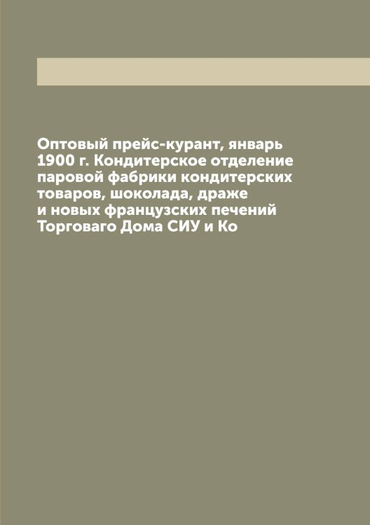 Оптовый прейс-курант, январь 1900 г. Кондитерское отделение паровой фабрики кондитерских товаров, шоколада, драже и новых французских печений Торговаго Дома СИУ и Ко Обложка книги «Оптовый прейс-курант, январь 1900 г. Кондитерское отделение паровой фабрики кондитерских товаров, шоколада, драже и новых французских печений Торговаго Дома СИУ и Ко» — Нет автора, ISBN 9785519737050