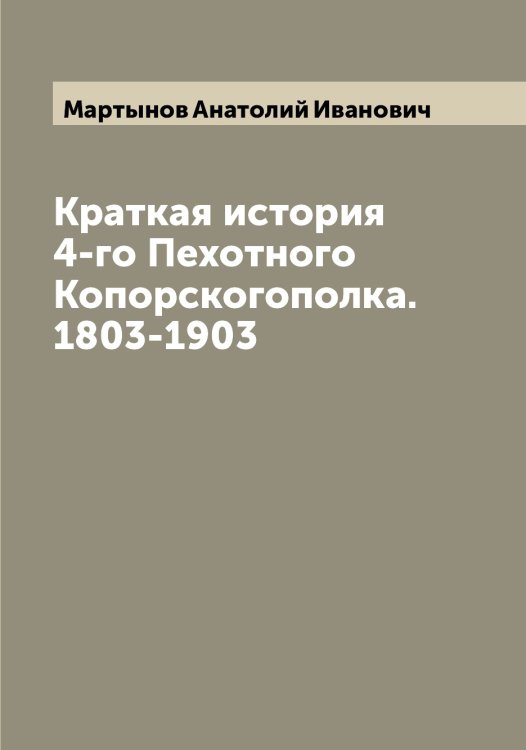 Обложка книги «Краткая история 4-го Пехотного Копорскогополка. 1803-1903» — Мартынов Анатолий Иванович, ISBN 9785519955973