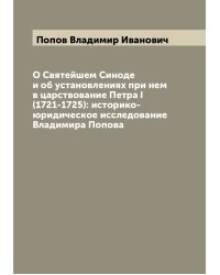 О Святейшем Синоде и об установлениях при нем в царствование Петра I (1721-1725): историко-юридическое исследование Владимира Попова