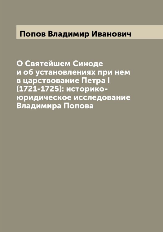 Обложка книги «О Святейшем Синоде и об установлениях при нем в царствование Петра I (1721-1725): историко-юридическое исследование Владимира Попова» — Попов Владимир Иванович, ISBN 9785519790635