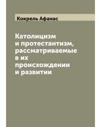 Католицизм и протестантизм, рассматриваемые в их происхождении и развитии