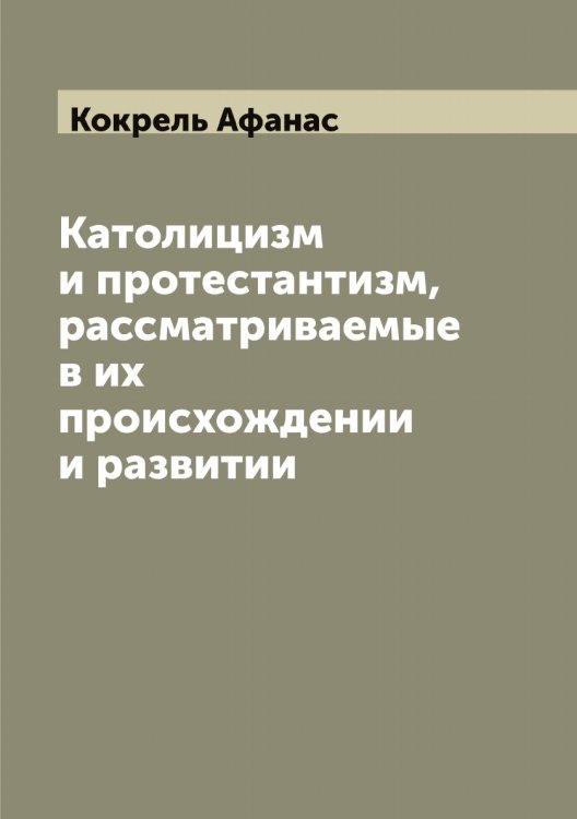 Обложка книги «Католицизм и протестантизм, рассматриваемые в их происхождении и развитии» — Кокрель Афанас, ISBN 9785519897822