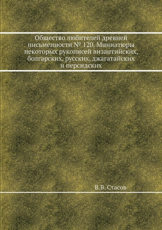 Общество любителей древней письменности № 120. Миниатюры некоторых рукописей византийских, болгарских, русских, джагатайских и персидских