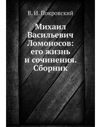 Михаил Васильевич Ломоносов: его жизнь и сочинения. Сборник
