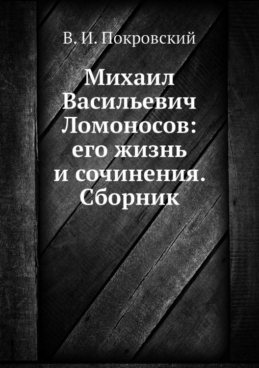 Михаил Васильевич Ломоносов: его жизнь и сочинения. Сборник