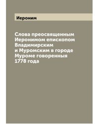 Слова преосвященным Иеронимом епископом Владимирским и Муромским в городе Муроме говоренныя 1778 года