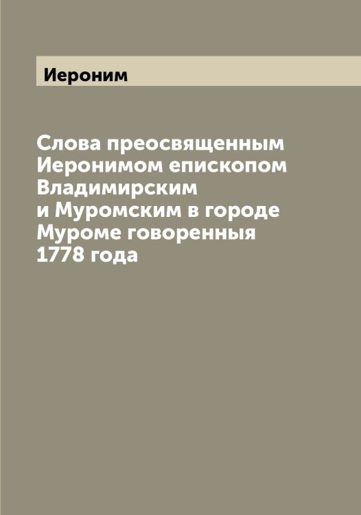 Обложка книги «Слова преосвященным ом епископом Владимирским и Муромским в городе Муроме говоренныя 1778 года» — Иероним, ISBN 9785519868365