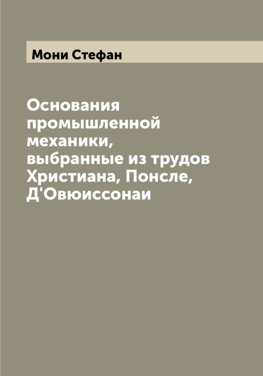 Обложка книги «Основания промышленной механики, выбранные из трудов Христиана, Понсле, Д'Овюиссонаи» — Мони Стефан, ISBN 9785519972949