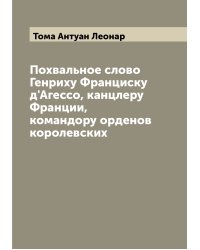 Похвальное слово Генриху Франциску д'Агессо, канцлеру Франции, командору орденов королевских