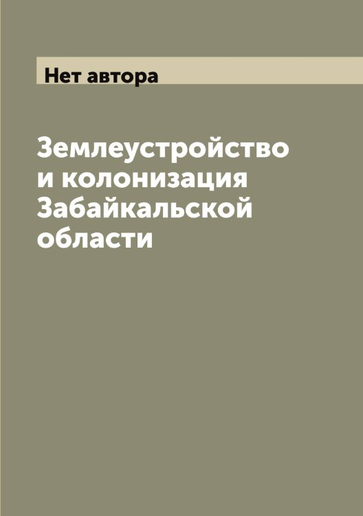 Землеустройство и колонизация Забайкальской области Обложка книги «Землеустройство и колонизация Забайкальской области» — Нет автора, ISBN 9785519795456