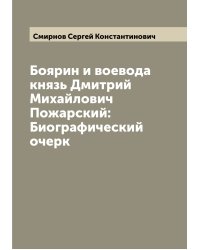 Боярин и воевода князь Дмитрий Михайлович Пожарский: Биографический очерк