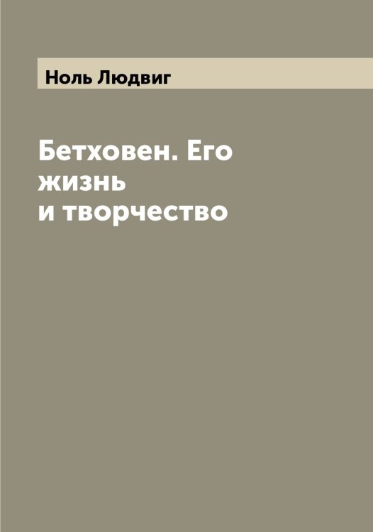 Обложка книги «Бетховен. Его жизнь и творчество» — Ноль Людвиг, ISBN 9785521256600