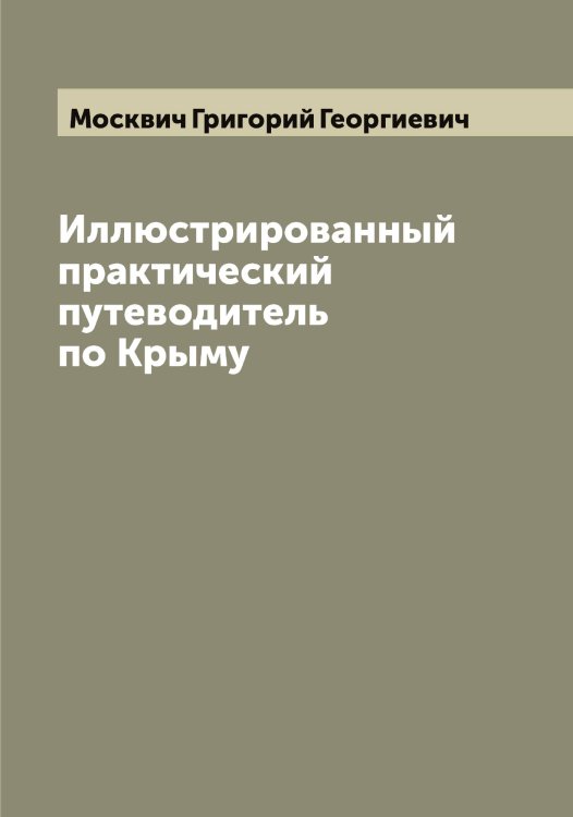Иллюстрированный практический путеводитель по Крыму Обложка книги «Иллюстрированный практический путеводитель по Крыму» — Москвич Григорий Георгиевич, ISBN 9785519975773