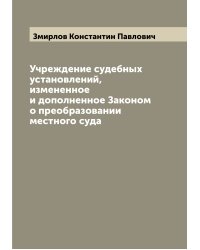 Учреждение судебных установлений, измененное и дополненное Законом о преобразовании местного суда