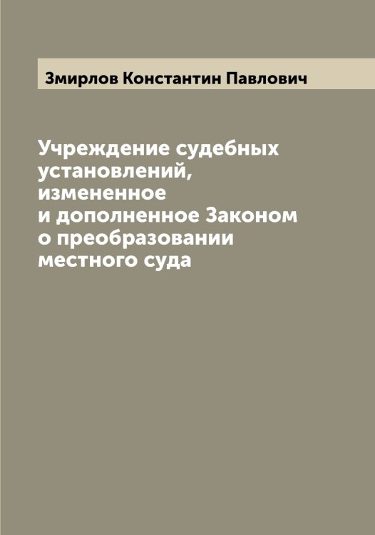 Обложка книги «Учреждение судебных установлений, измененное и дополненное Законом о преобразовании местного суда» — Змирлов Константин Павлович, ISBN 9785519862646