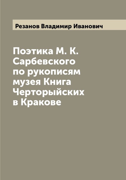 Поэтика М. К. Сарбевского по рукописям музея Книга Черторыйских в Кракове Обложка книги «Поэтика М. К. Сарбевского по рукописям музея Книга Черторыйских в Кракове» — Резанов Владимир Иванович, ISBN 9785519804561