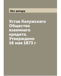 Устав Калужскаго Общества взаимнаго кредита. Утверждено 16 мая 1873 г