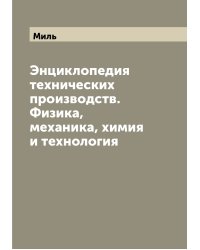 Энциклопедия технических производств. Физика, механика, химия и технология