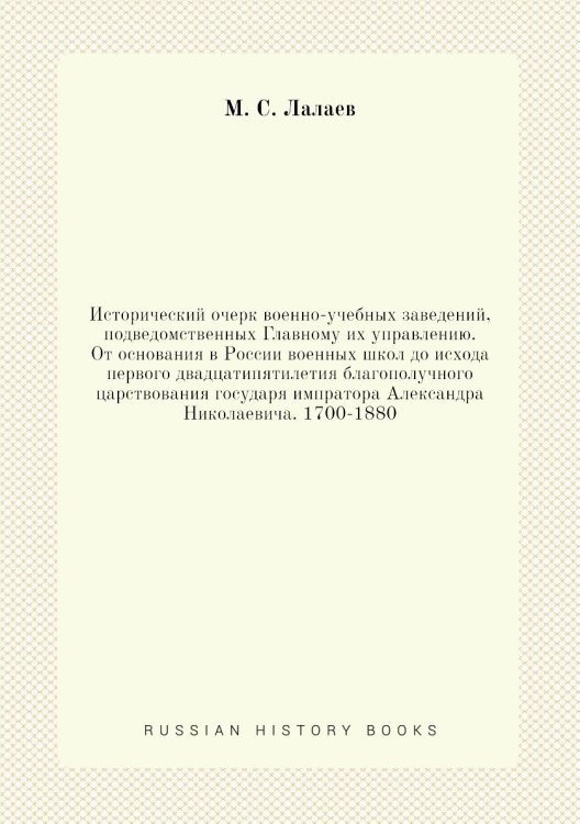 Исторический очерк военно-учебных заведений, подведомственных Главному их управлению. От основания в России военных школ до исхода первого двадцатипятилетия благополучного царствования государя импратора Александра Николаевича. 1700-1880 Исторический очерк военно-учебных заведений, подведомственных Главному их управлению. От основания в России военных школ до исхода первого двадцатипятилетия благополучного царствования государя импратора Александра Николаевича. 1700-1880