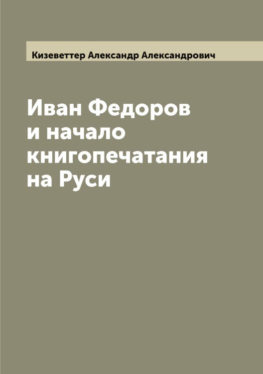 Обложка книги «Иван Федоров и начало книгопечатания на Руси» — Кизеветтер Александр Александрович, ISBN 9785519889988