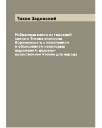 Избранныя места из творений святаго Тихона епископа Воронежскаго с изменением и объяснением некоторых выражений: духовно-нравственное чтение для народа