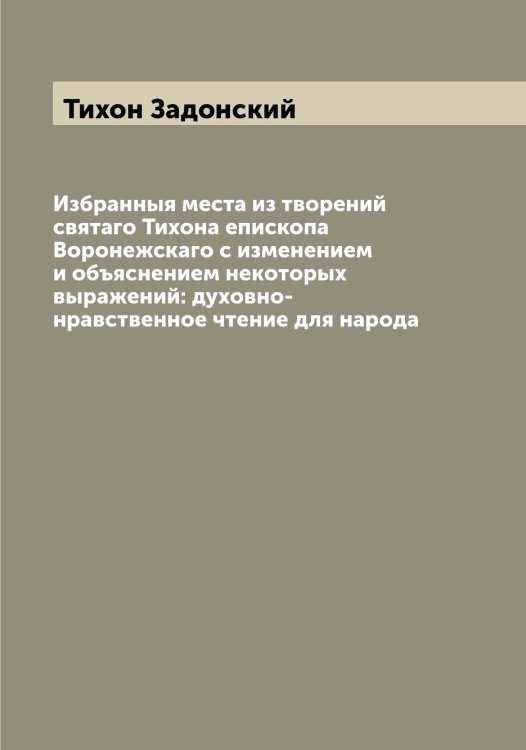 Обложка книги «Избранныя места из творений святаго Тихона епископа Воронежскаго с изменением и объяснением некоторых выражений: духовно-нравственное чтение для народа» — Тихон Задонский, ISBN 9785519768672
