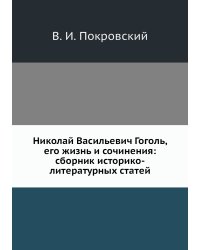 Николай Васильевич Гоголь, его жизнь и сочинения: сборник историко-литературных статей
