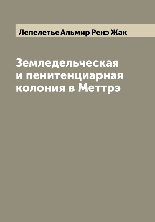 Обложка книги «Земледельческая и пенитенциарная колония в Меттрэ» — Лепелетье Альмир Ренэ Жак, ISBN 9785519931984